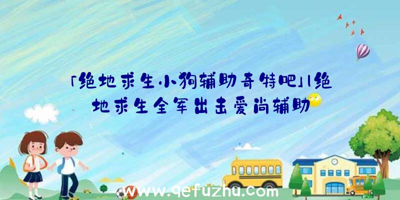 「绝地求生小狗辅助奇特吧」|绝地求生全军出击爱尚辅助